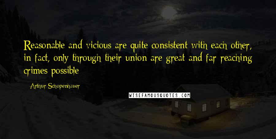 Arthur Schopenhauer Quotes: Reasonable and vicious are quite consistent with each other, in fact, only through their union are great and far-reaching crimes possible