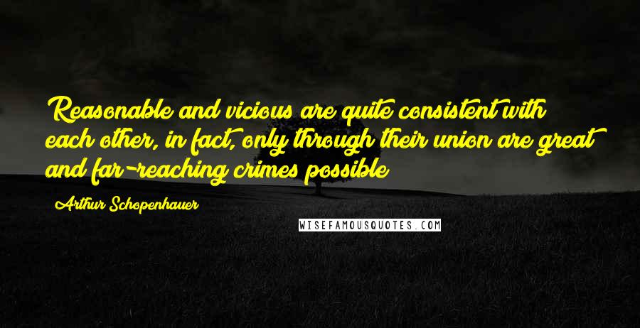 Arthur Schopenhauer Quotes: Reasonable and vicious are quite consistent with each other, in fact, only through their union are great and far-reaching crimes possible