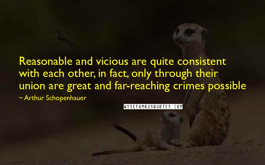Arthur Schopenhauer Quotes: Reasonable and vicious are quite consistent with each other, in fact, only through their union are great and far-reaching crimes possible