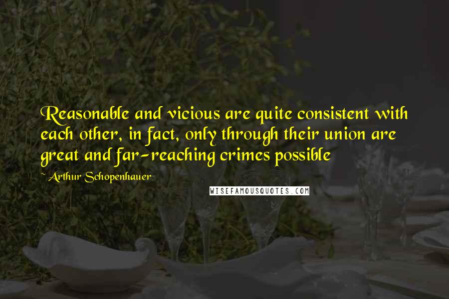 Arthur Schopenhauer Quotes: Reasonable and vicious are quite consistent with each other, in fact, only through their union are great and far-reaching crimes possible