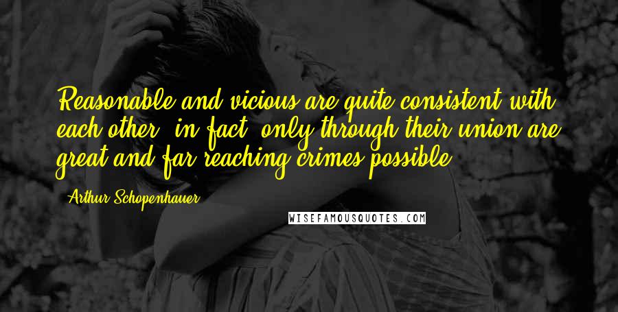 Arthur Schopenhauer Quotes: Reasonable and vicious are quite consistent with each other, in fact, only through their union are great and far-reaching crimes possible