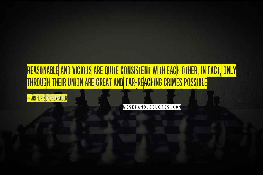 Arthur Schopenhauer Quotes: Reasonable and vicious are quite consistent with each other, in fact, only through their union are great and far-reaching crimes possible