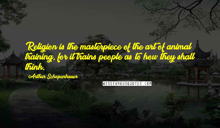 Arthur Schopenhauer Quotes: Religion is the masterpiece of the art of animal training, for it trains people as to how they shall think.