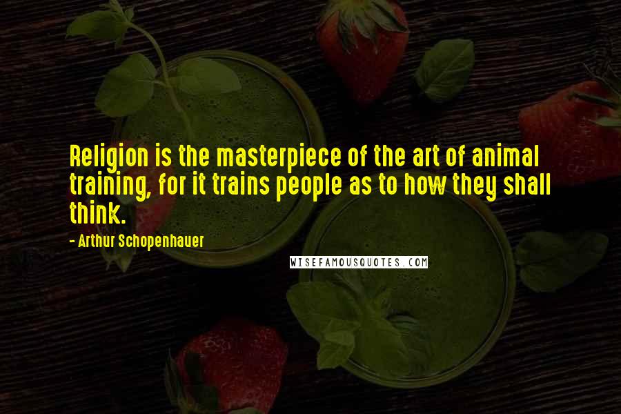 Arthur Schopenhauer Quotes: Religion is the masterpiece of the art of animal training, for it trains people as to how they shall think.