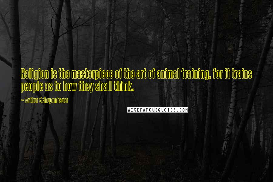 Arthur Schopenhauer Quotes: Religion is the masterpiece of the art of animal training, for it trains people as to how they shall think.