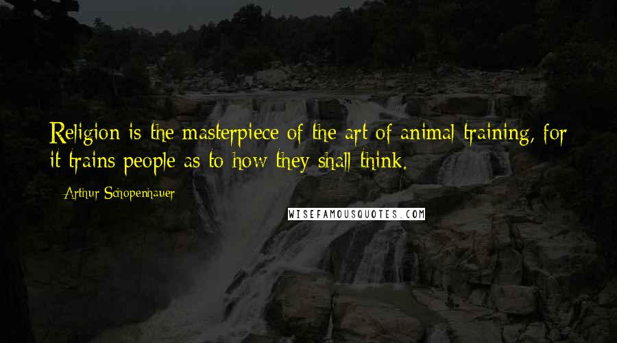 Arthur Schopenhauer Quotes: Religion is the masterpiece of the art of animal training, for it trains people as to how they shall think.