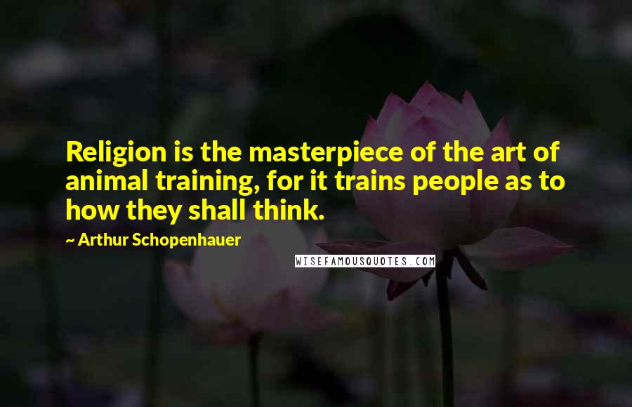 Arthur Schopenhauer Quotes: Religion is the masterpiece of the art of animal training, for it trains people as to how they shall think.