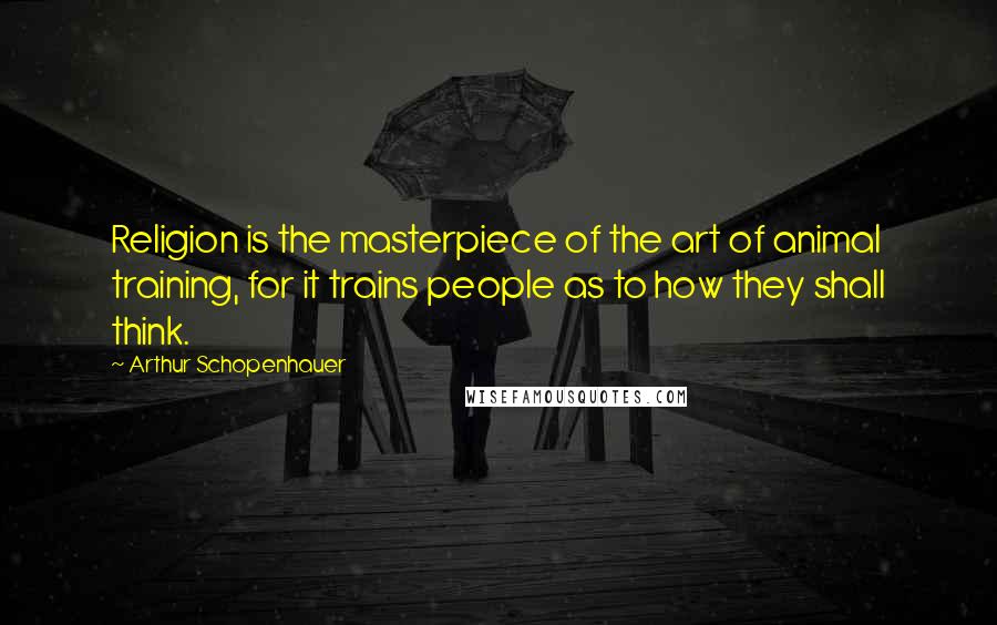 Arthur Schopenhauer Quotes: Religion is the masterpiece of the art of animal training, for it trains people as to how they shall think.