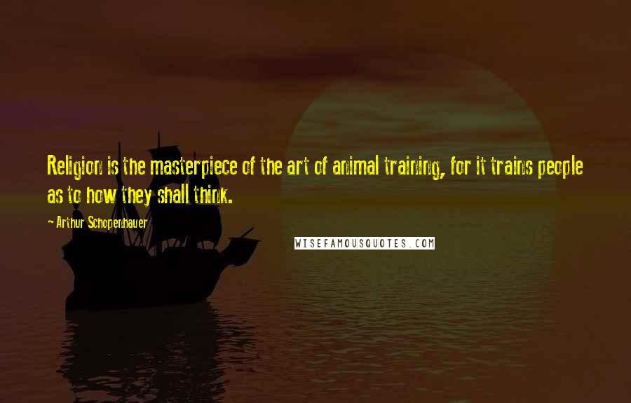 Arthur Schopenhauer Quotes: Religion is the masterpiece of the art of animal training, for it trains people as to how they shall think.