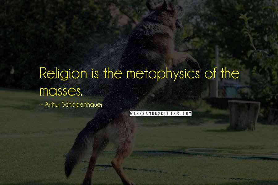 Arthur Schopenhauer Quotes: Religion is the metaphysics of the masses.