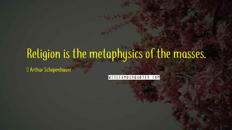 Arthur Schopenhauer Quotes: Religion is the metaphysics of the masses.