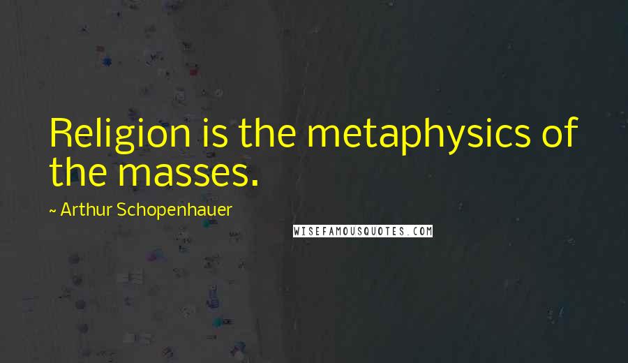 Arthur Schopenhauer Quotes: Religion is the metaphysics of the masses.