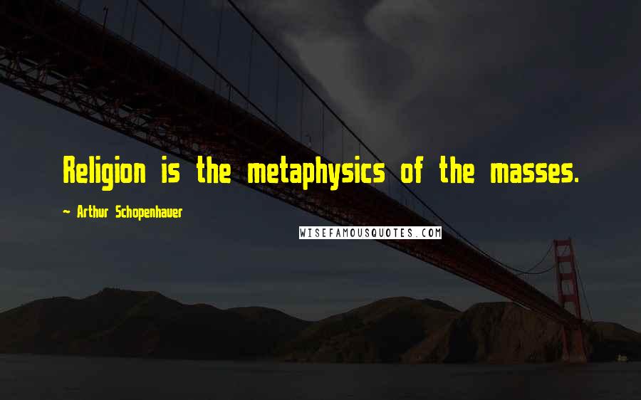 Arthur Schopenhauer Quotes: Religion is the metaphysics of the masses.