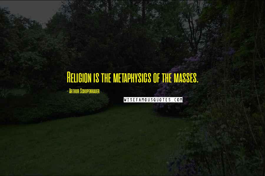 Arthur Schopenhauer Quotes: Religion is the metaphysics of the masses.