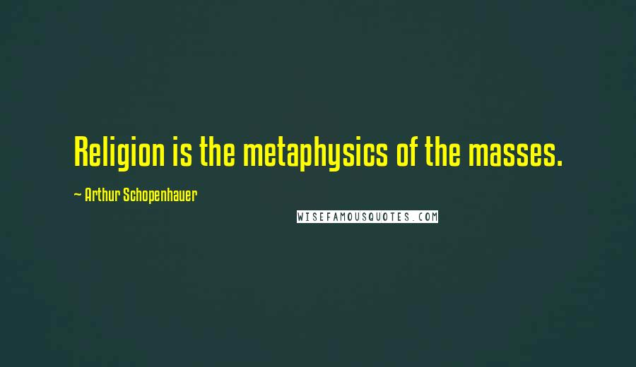 Arthur Schopenhauer Quotes: Religion is the metaphysics of the masses.