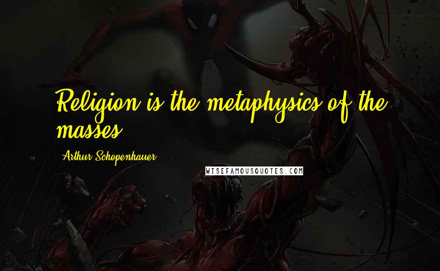 Arthur Schopenhauer Quotes: Religion is the metaphysics of the masses.