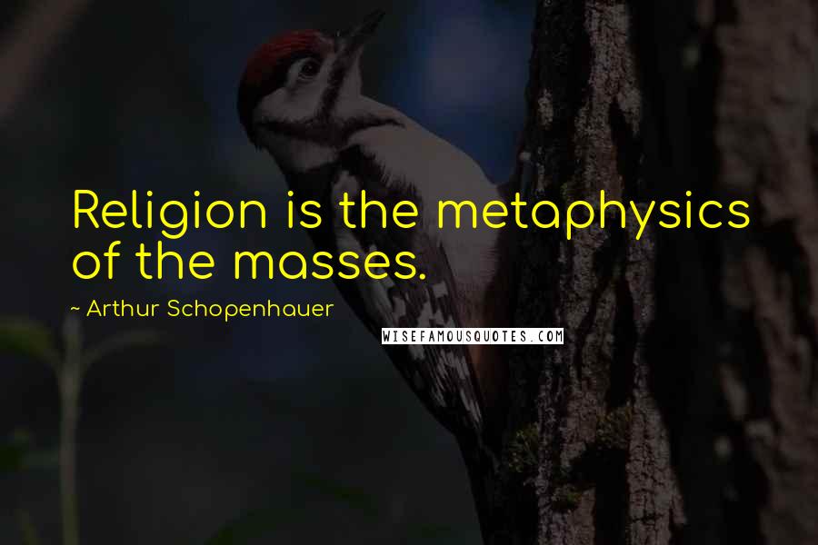 Arthur Schopenhauer Quotes: Religion is the metaphysics of the masses.