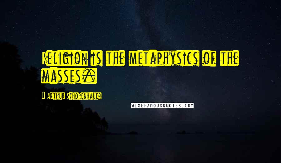 Arthur Schopenhauer Quotes: Religion is the metaphysics of the masses.