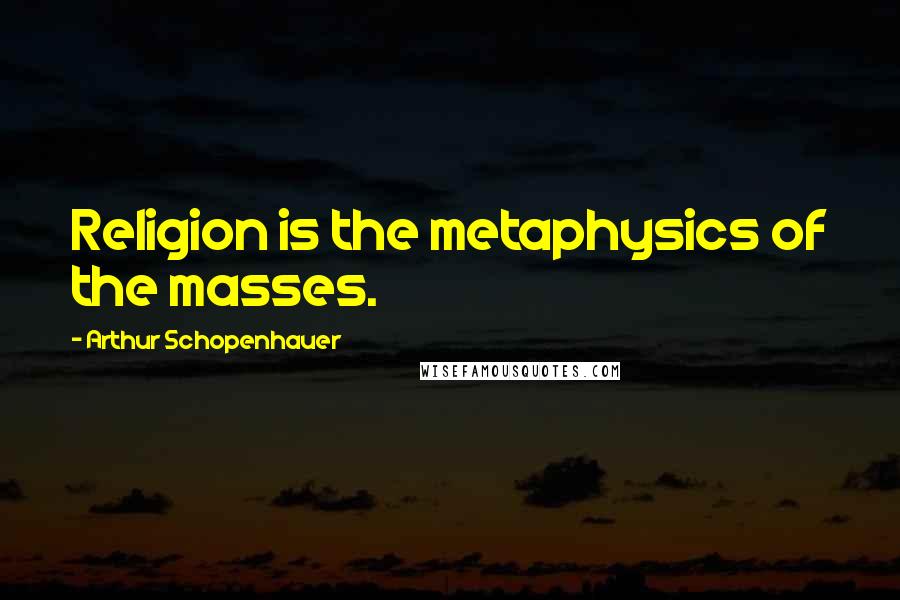 Arthur Schopenhauer Quotes: Religion is the metaphysics of the masses.