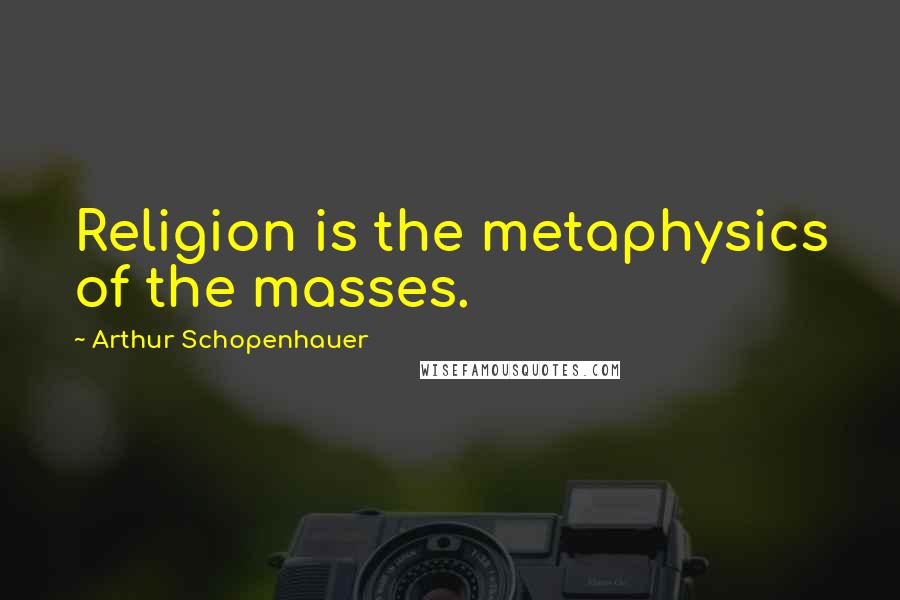 Arthur Schopenhauer Quotes: Religion is the metaphysics of the masses.