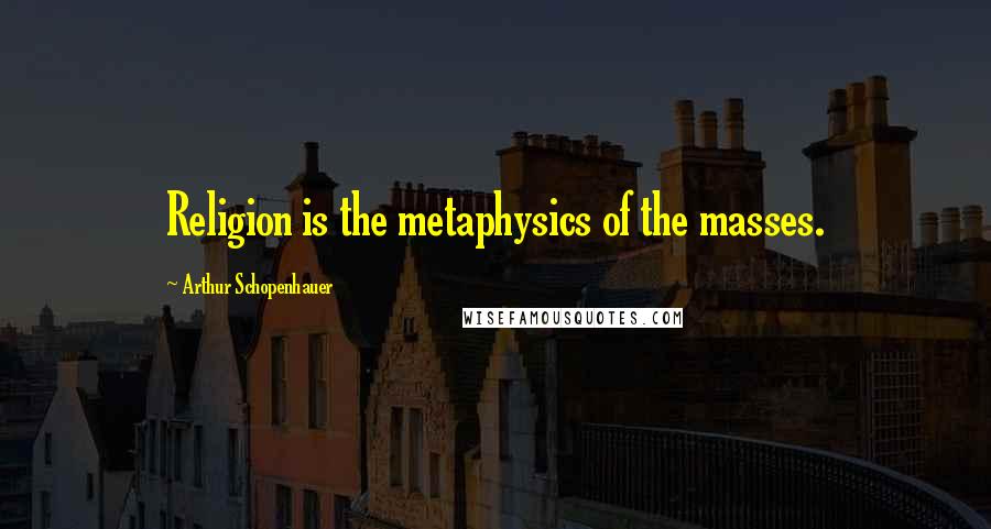 Arthur Schopenhauer Quotes: Religion is the metaphysics of the masses.