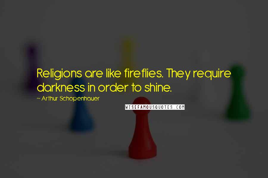 Arthur Schopenhauer Quotes: Religions are like fireflies. They require darkness in order to shine.