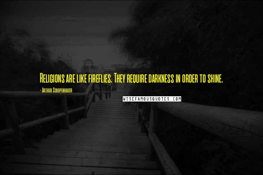 Arthur Schopenhauer Quotes: Religions are like fireflies. They require darkness in order to shine.