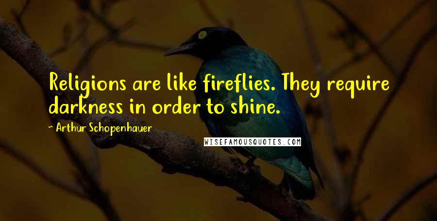 Arthur Schopenhauer Quotes: Religions are like fireflies. They require darkness in order to shine.
