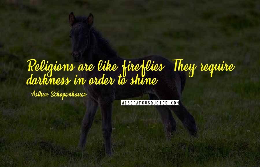 Arthur Schopenhauer Quotes: Religions are like fireflies. They require darkness in order to shine.