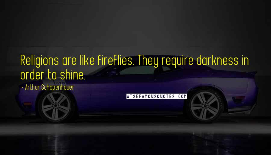 Arthur Schopenhauer Quotes: Religions are like fireflies. They require darkness in order to shine.