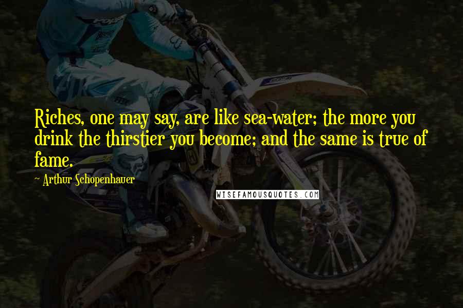 Arthur Schopenhauer Quotes: Riches, one may say, are like sea-water; the more you drink the thirstier you become; and the same is true of fame.