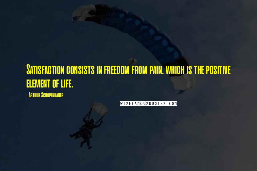 Arthur Schopenhauer Quotes: Satisfaction consists in freedom from pain, which is the positive element of life.