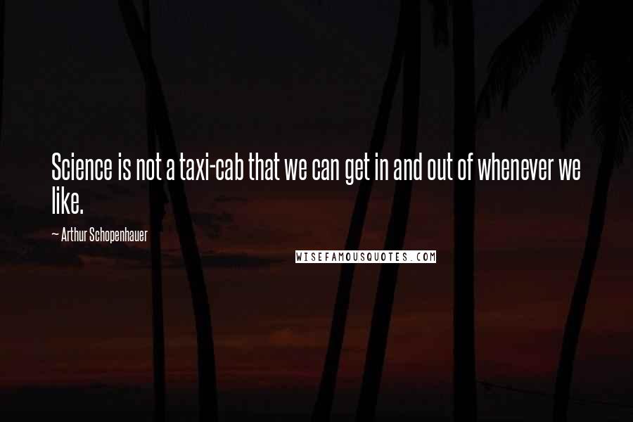 Arthur Schopenhauer Quotes: Science is not a taxi-cab that we can get in and out of whenever we like.
