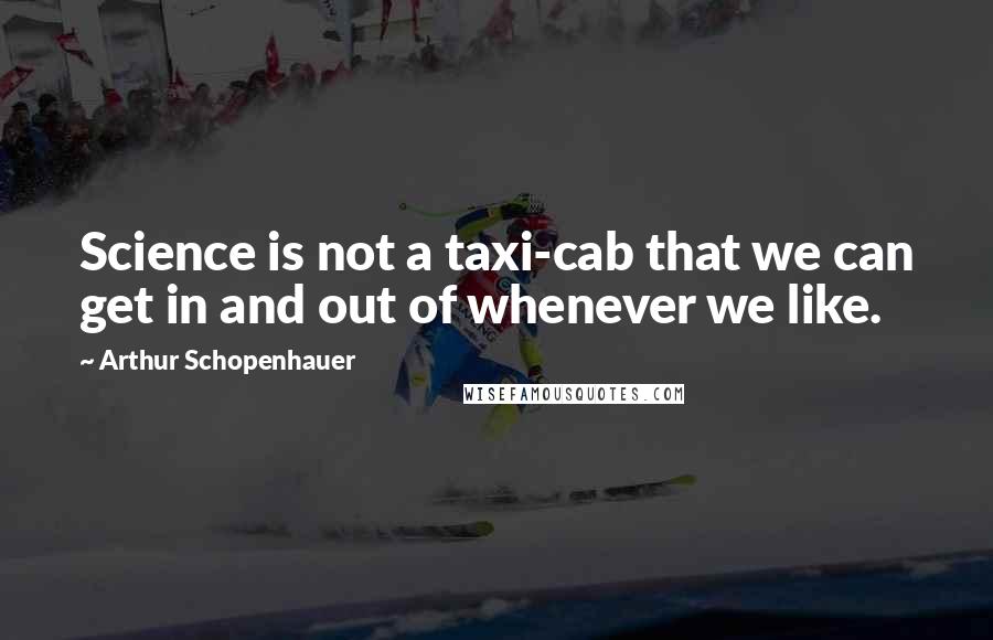 Arthur Schopenhauer Quotes: Science is not a taxi-cab that we can get in and out of whenever we like.