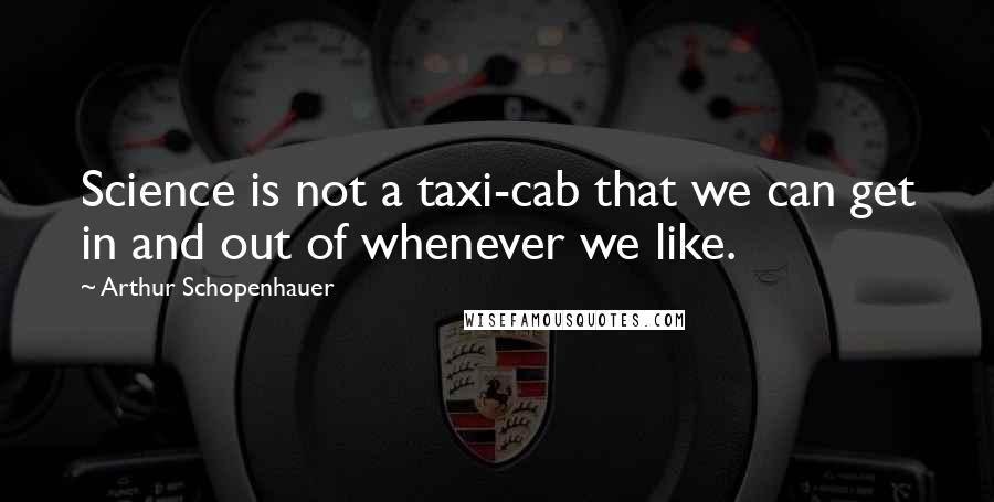Arthur Schopenhauer Quotes: Science is not a taxi-cab that we can get in and out of whenever we like.