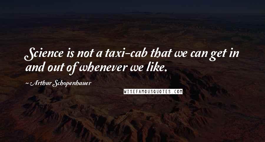 Arthur Schopenhauer Quotes: Science is not a taxi-cab that we can get in and out of whenever we like.