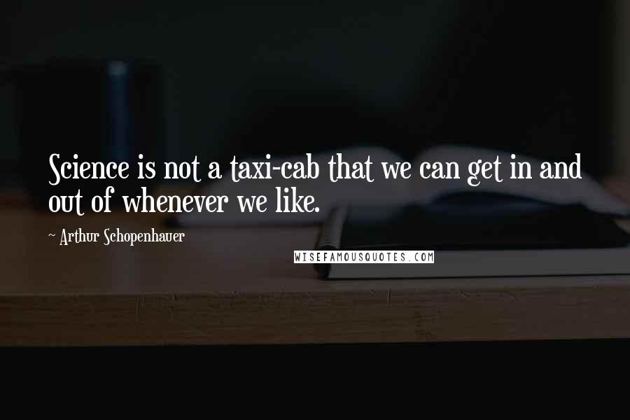 Arthur Schopenhauer Quotes: Science is not a taxi-cab that we can get in and out of whenever we like.