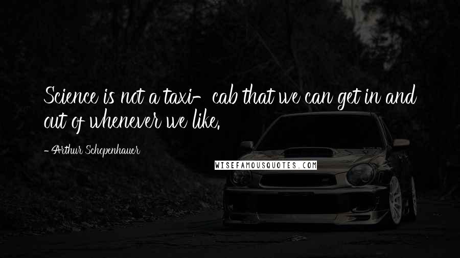Arthur Schopenhauer Quotes: Science is not a taxi-cab that we can get in and out of whenever we like.