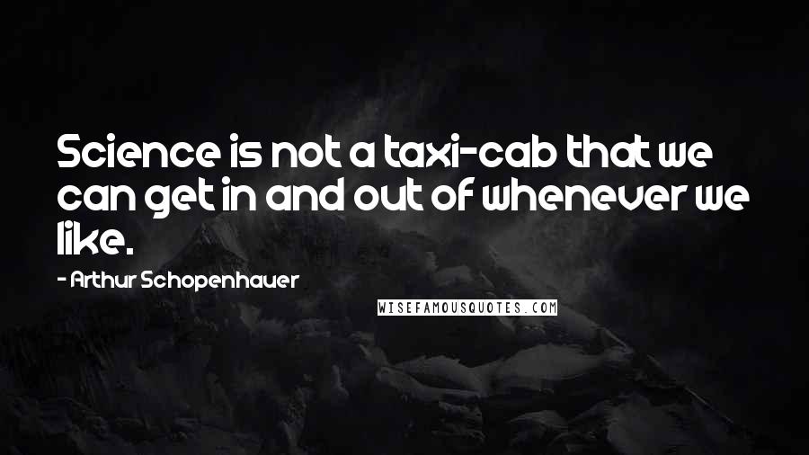 Arthur Schopenhauer Quotes: Science is not a taxi-cab that we can get in and out of whenever we like.