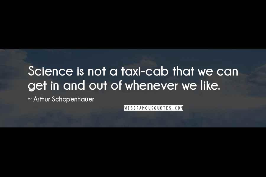 Arthur Schopenhauer Quotes: Science is not a taxi-cab that we can get in and out of whenever we like.