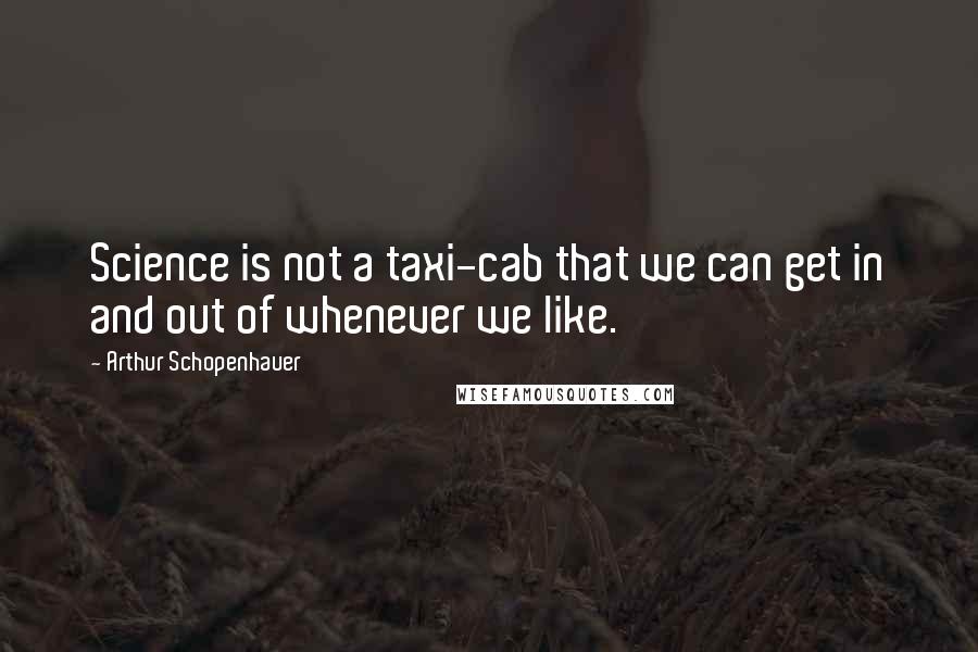Arthur Schopenhauer Quotes: Science is not a taxi-cab that we can get in and out of whenever we like.