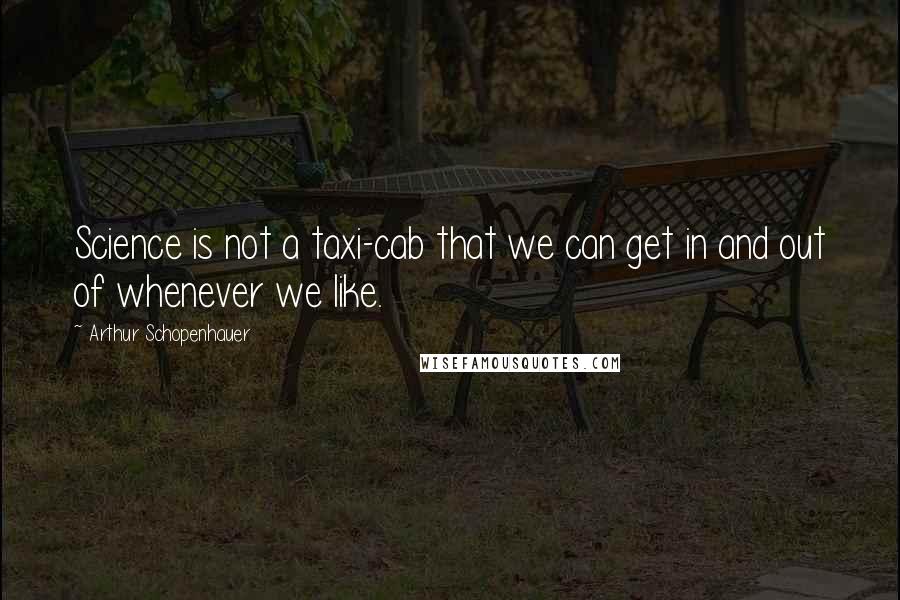 Arthur Schopenhauer Quotes: Science is not a taxi-cab that we can get in and out of whenever we like.