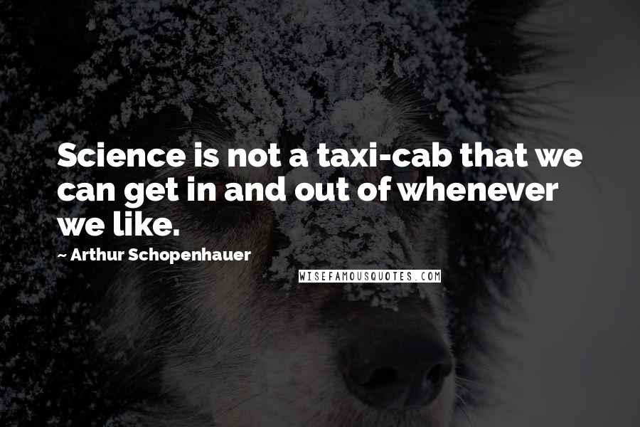 Arthur Schopenhauer Quotes: Science is not a taxi-cab that we can get in and out of whenever we like.