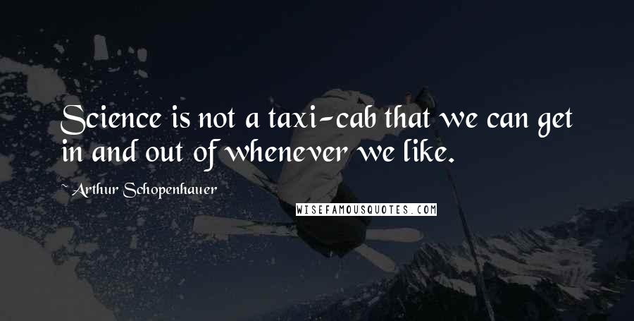 Arthur Schopenhauer Quotes: Science is not a taxi-cab that we can get in and out of whenever we like.
