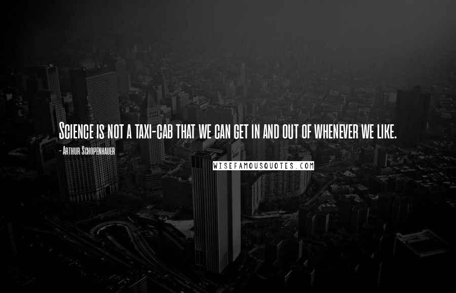 Arthur Schopenhauer Quotes: Science is not a taxi-cab that we can get in and out of whenever we like.