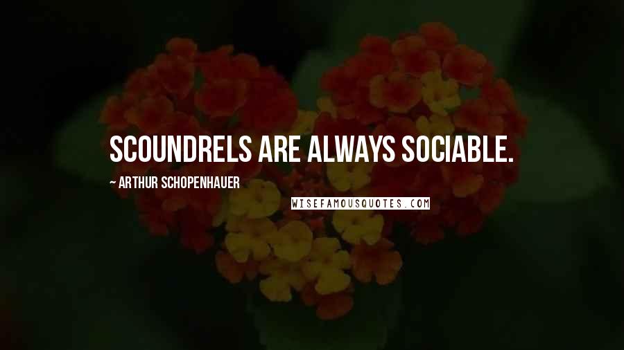Arthur Schopenhauer Quotes: Scoundrels are always sociable.