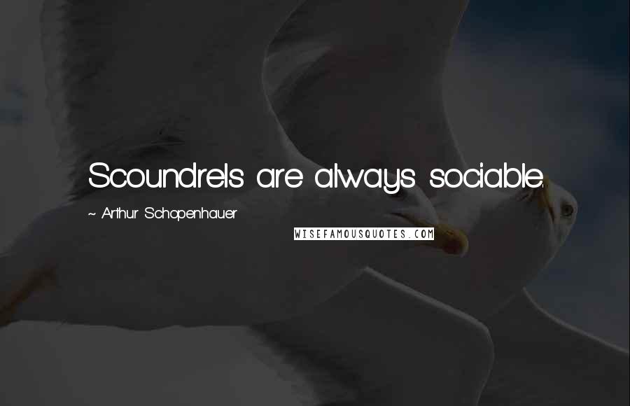 Arthur Schopenhauer Quotes: Scoundrels are always sociable.