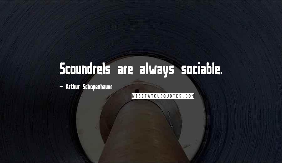 Arthur Schopenhauer Quotes: Scoundrels are always sociable.
