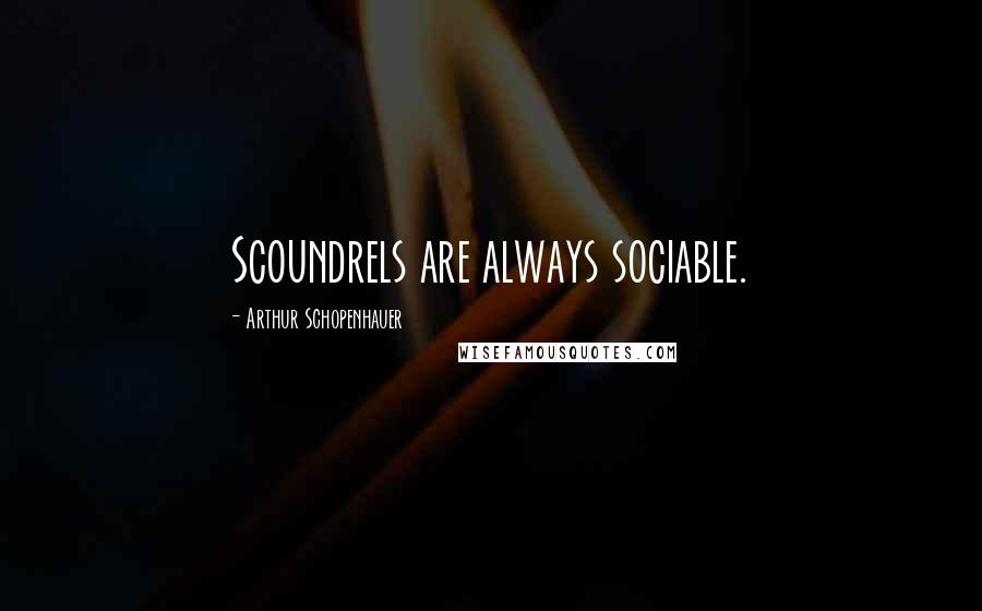 Arthur Schopenhauer Quotes: Scoundrels are always sociable.