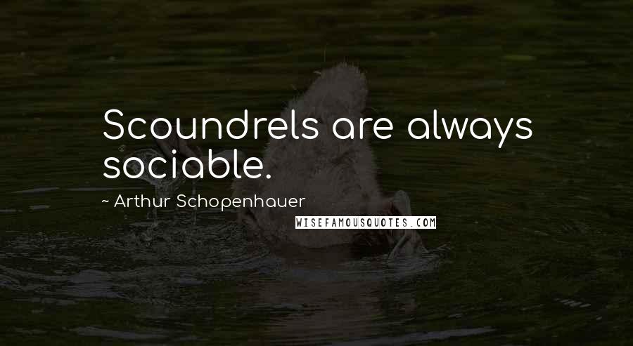 Arthur Schopenhauer Quotes: Scoundrels are always sociable.